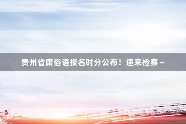 贵州省庸俗语报名时分公布!速来检察~