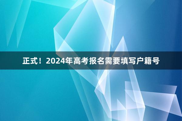正式！2024年高考报名需要填写户籍号