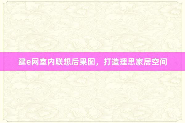 建e网室内联想后果图，打造理思家居空间