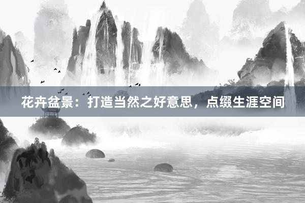 花卉盆景：打造当然之好意思，点缀生涯空间