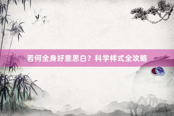 若何全身好意思白？科学样式全攻略