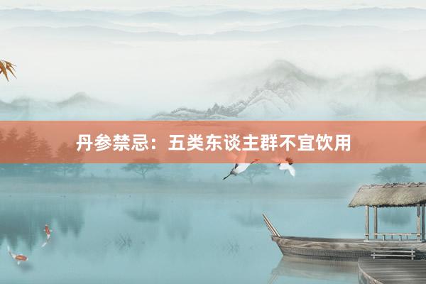 丹参禁忌：五类东谈主群不宜饮用